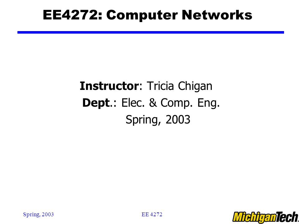 EE 4272Spring, 2003 EE4272: Computer Networks Instructor: Tricia Chigan Dept.: Elec.