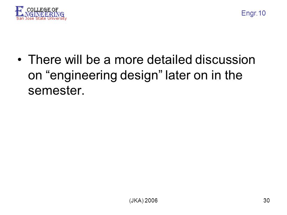 E ngineering College of San Jose State University Engr.10 (JKA) There will be a more detailed discussion on engineering design later on in the semester.