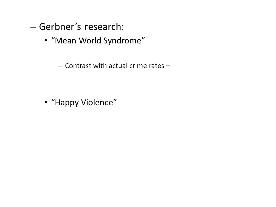 – Gerbner’s research: Mean World Syndrome – Contrast with actual crime rates – Happy Violence