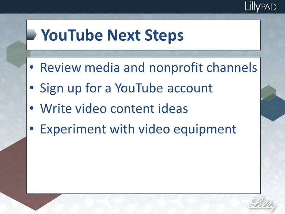 YouTube Next Steps Review media and nonprofit channels Sign up for a YouTube account Write video content ideas Experiment with video equipment