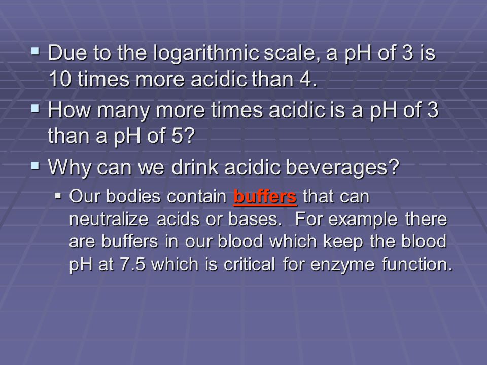 Due to the logarithmic scale, a pH of 3 is 10 times more acidic than 4.