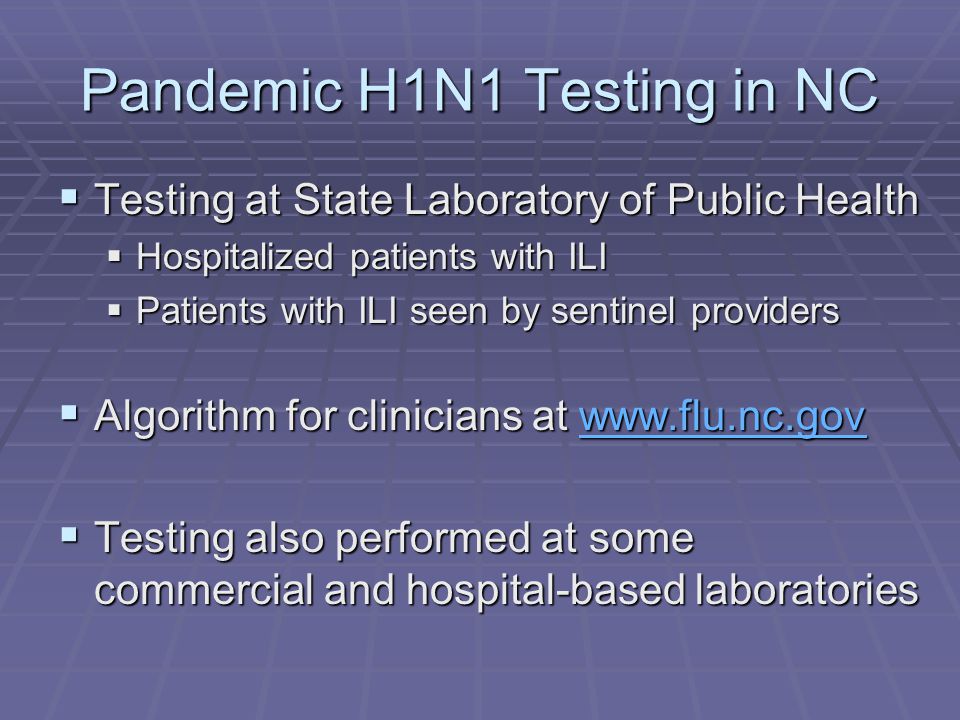 Pandemic H1N1 Testing in NC  Testing at State Laboratory of Public Health  Hospitalized patients with ILI  Patients with ILI seen by sentinel providers  Algorithm for clinicians at      Testing also performed at some commercial and hospital-based laboratories