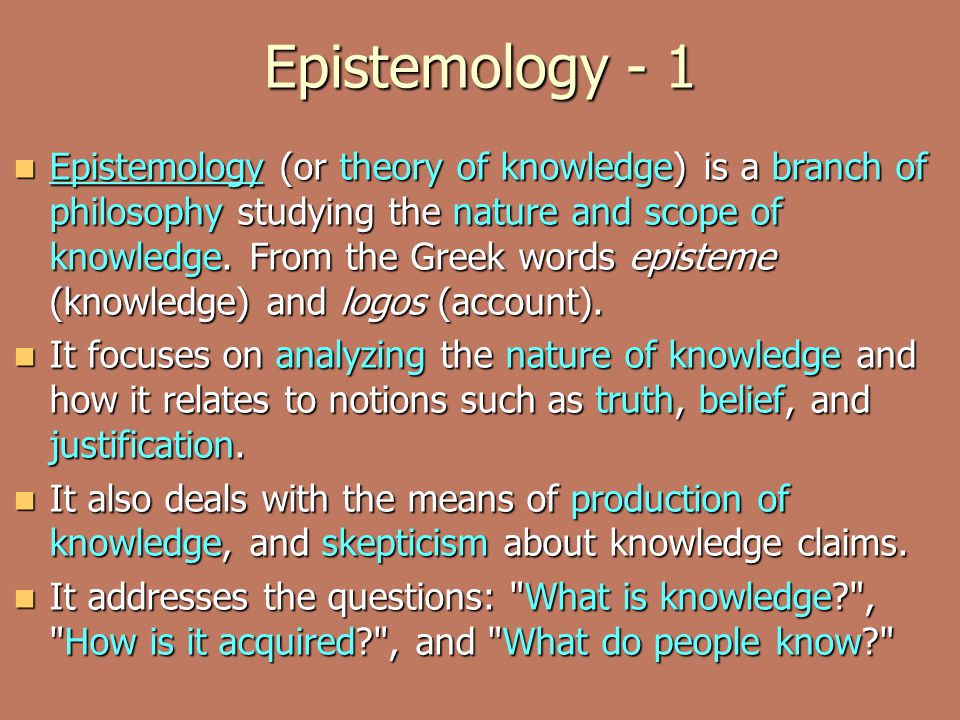 Epistemology - 1 Epistemology (or theory of knowledge) is a branch of  philosophy studying the nature and scope of knowledge. From the Greek words  episteme. - ppt download