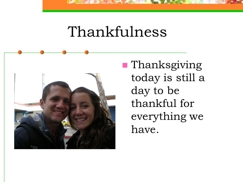 Thankfulness Thanksgiving today is still a day to be thankful for everything we have.