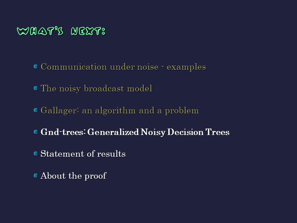 what’s next: what’s next: Communication under noise - examples The noisy broadcast model Gallager: an algorithm and a problem Gnd-trees: Generalized Noisy Decision Trees Statement of results About the proof