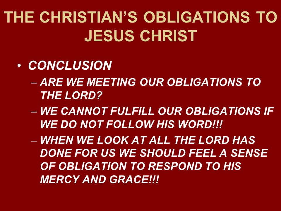 THE CHRISTIAN’S OBLIGATIONS TO JESUS CHRIST CONCLUSION –ARE WE MEETING OUR OBLIGATIONS TO THE LORD.