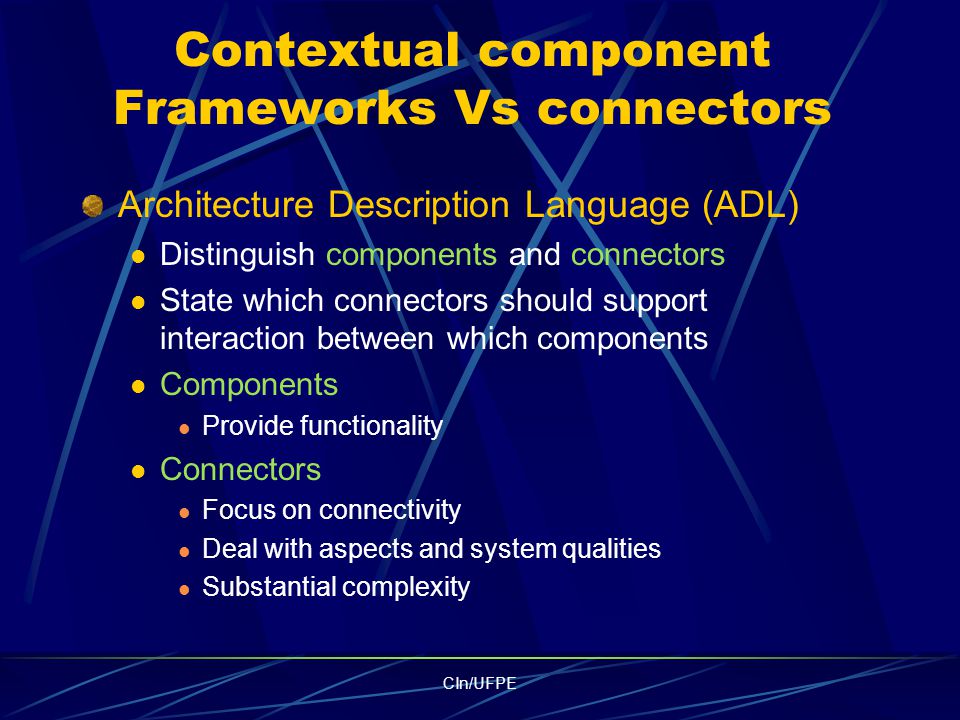 CIn/UFPE Contextual component Frameworks Vs connectors Architecture Description Language (ADL) Distinguish components and connectors State which connectors should support interaction between which components Components Provide functionality Connectors Focus on connectivity Deal with aspects and system qualities Substantial complexity