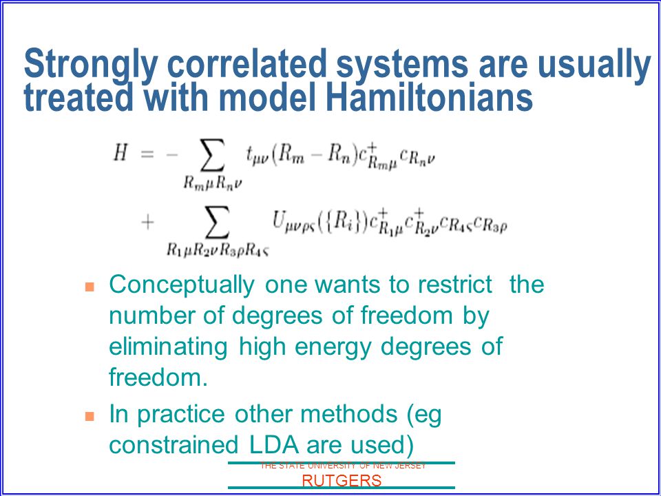 THE STATE UNIVERSITY OF NEW JERSEY RUTGERS Strongly correlated systems are usually treated with model Hamiltonians Conceptually one wants to restrict the number of degrees of freedom by eliminating high energy degrees of freedom.