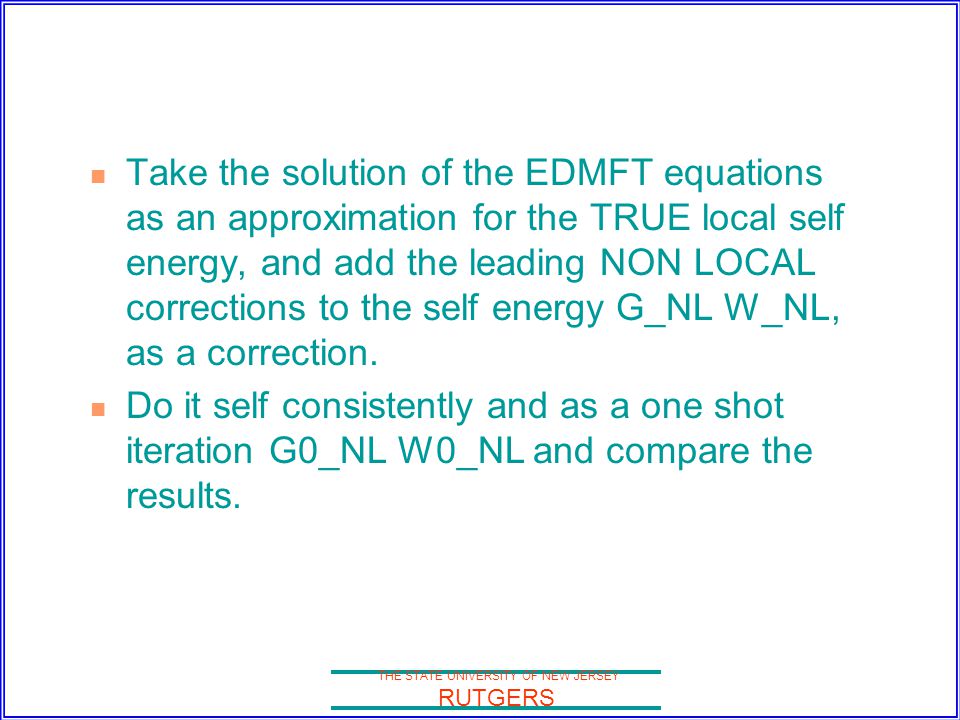 THE STATE UNIVERSITY OF NEW JERSEY RUTGERS Take the solution of the EDMFT equations as an approximation for the TRUE local self energy, and add the leading NON LOCAL corrections to the self energy G_NL W_NL, as a correction.