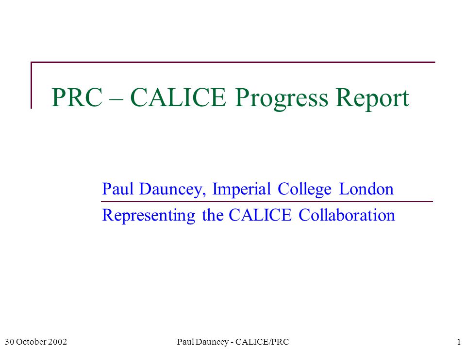 30 October 2002Paul Dauncey - CALICE/PRC1 PRC – CALICE Progress Report Paul Dauncey, Imperial College London Representing the CALICE Collaboration