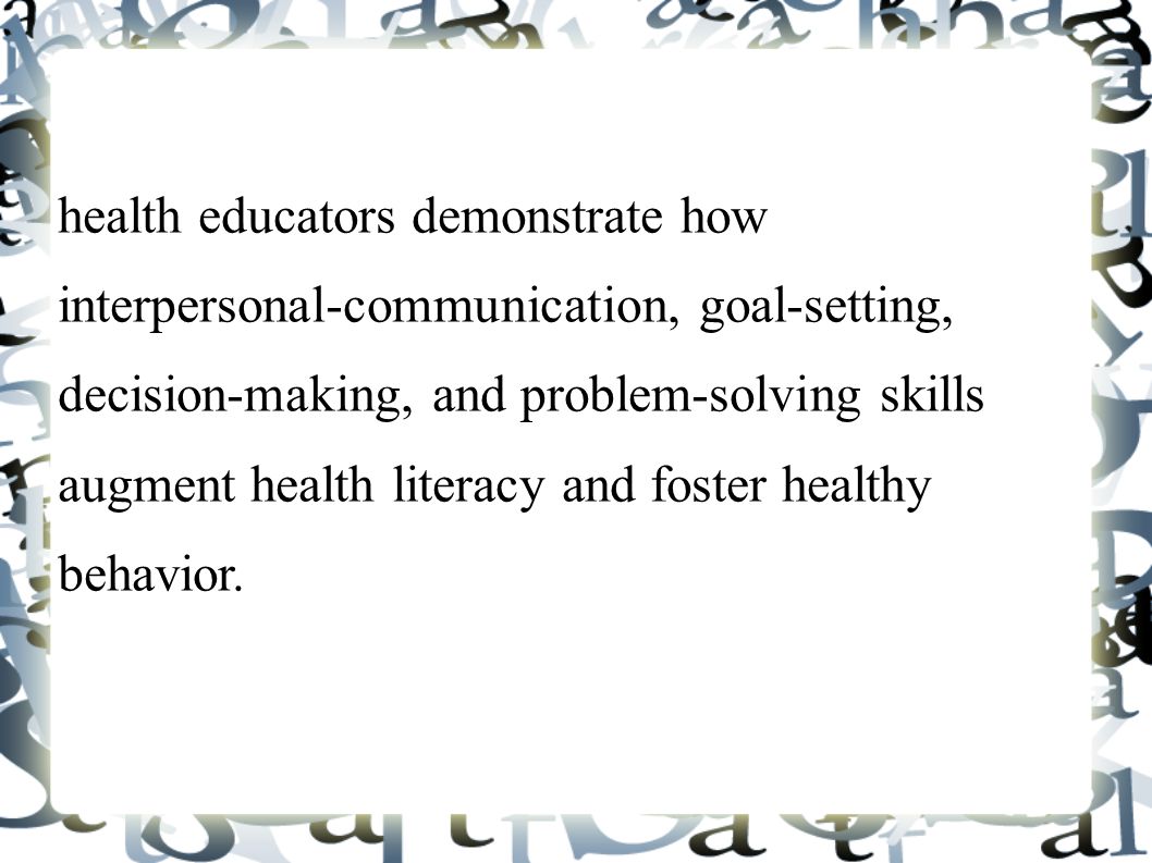 health educators demonstrate how interpersonal-communication, goal-setting, decision-making, and problem-solving skills augment health literacy and foster healthy behavior.