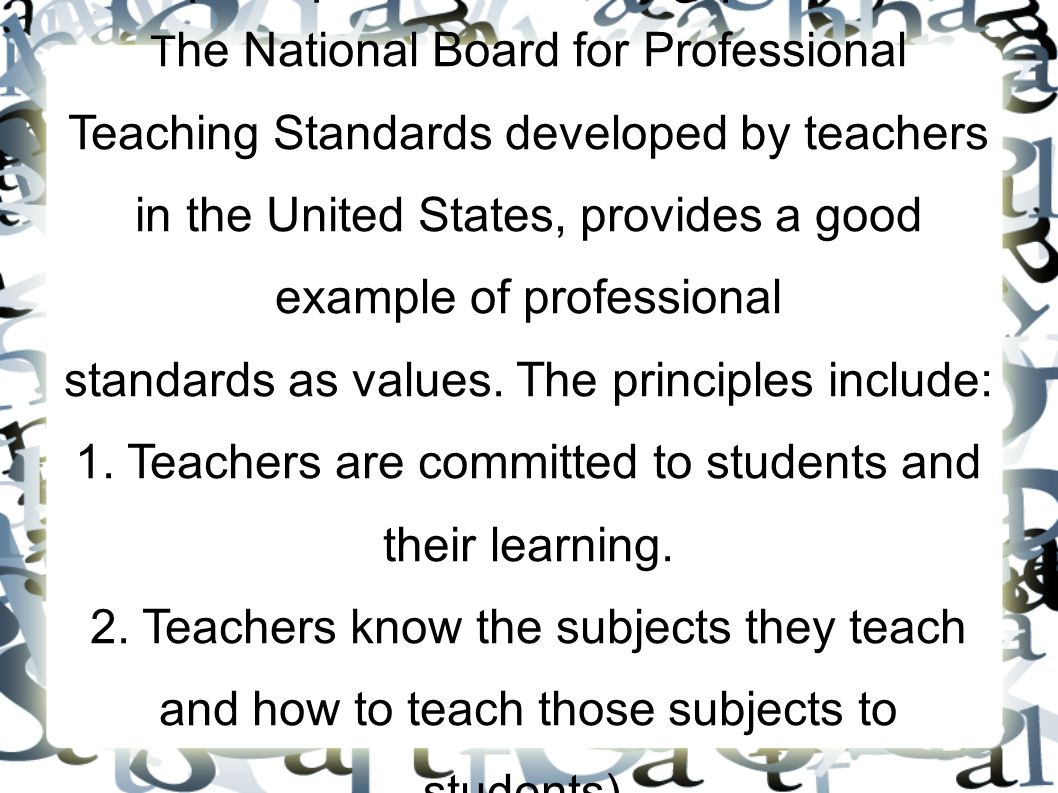 The principles for teaching profession: T he National Board for Professional Teaching Standards developed by teachers in the United States, provides a good example of professional standards as values.