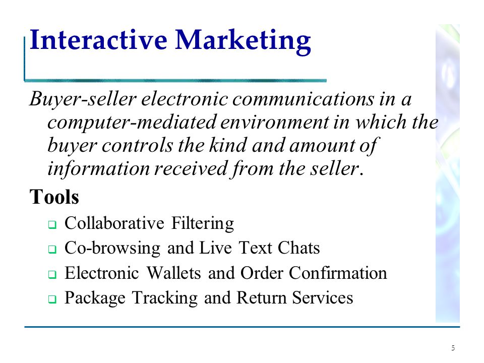 5 Interactive Marketing Buyer-seller electronic communications in a computer-mediated environment in which the buyer controls the kind and amount of information received from the seller.