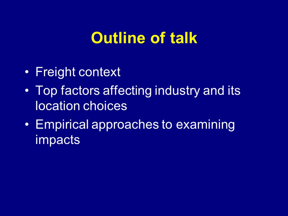 Outline of talk Freight context Top factors affecting industry and its location choices Empirical approaches to examining impacts