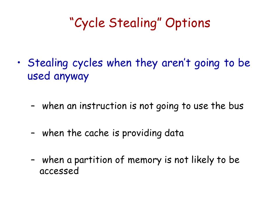 Cycle Stealing Options Stealing cycles when they aren’t going to be used anyway – when an instruction is not going to use the bus – when the cache is providing data – when a partition of memory is not likely to be accessed