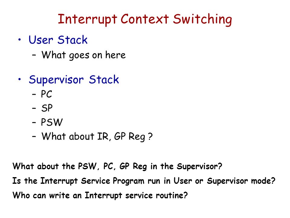 Interrupt Context Switching User Stack –What goes on here Supervisor Stack –PC –SP –PSW –What about IR, GP Reg .