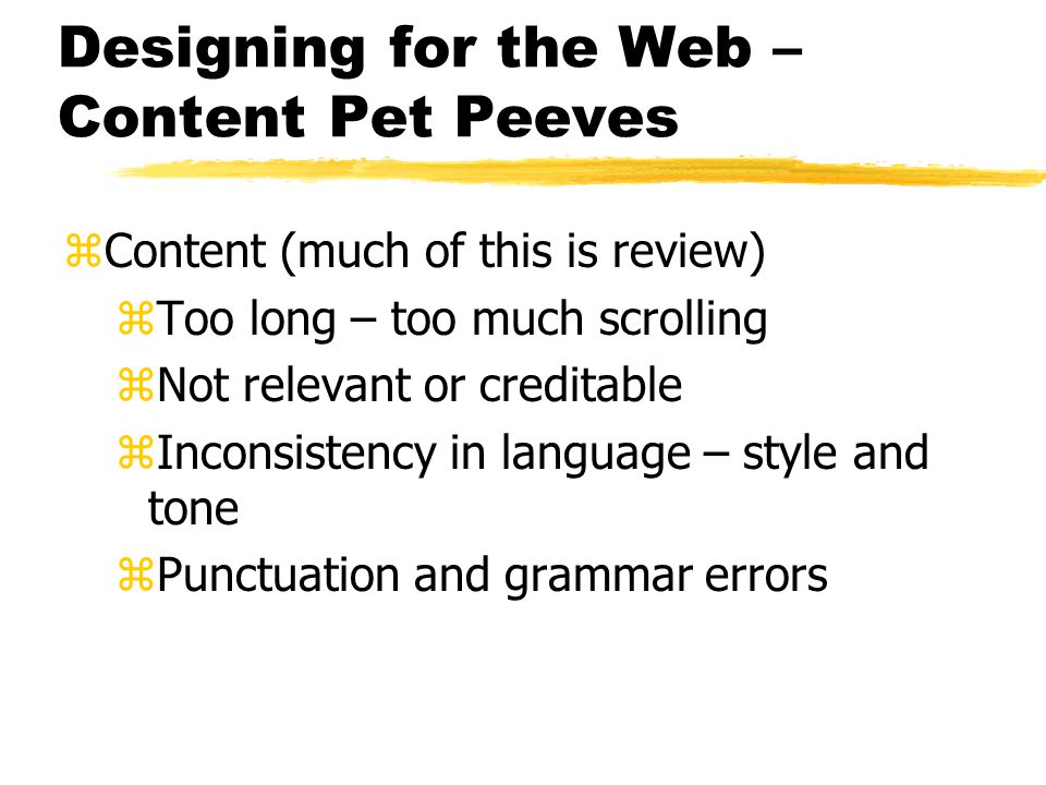 Designing for the Web – Content Pet Peeves zContent (much of this is review) zToo long – too much scrolling zNot relevant or creditable zInconsistency in language – style and tone zPunctuation and grammar errors