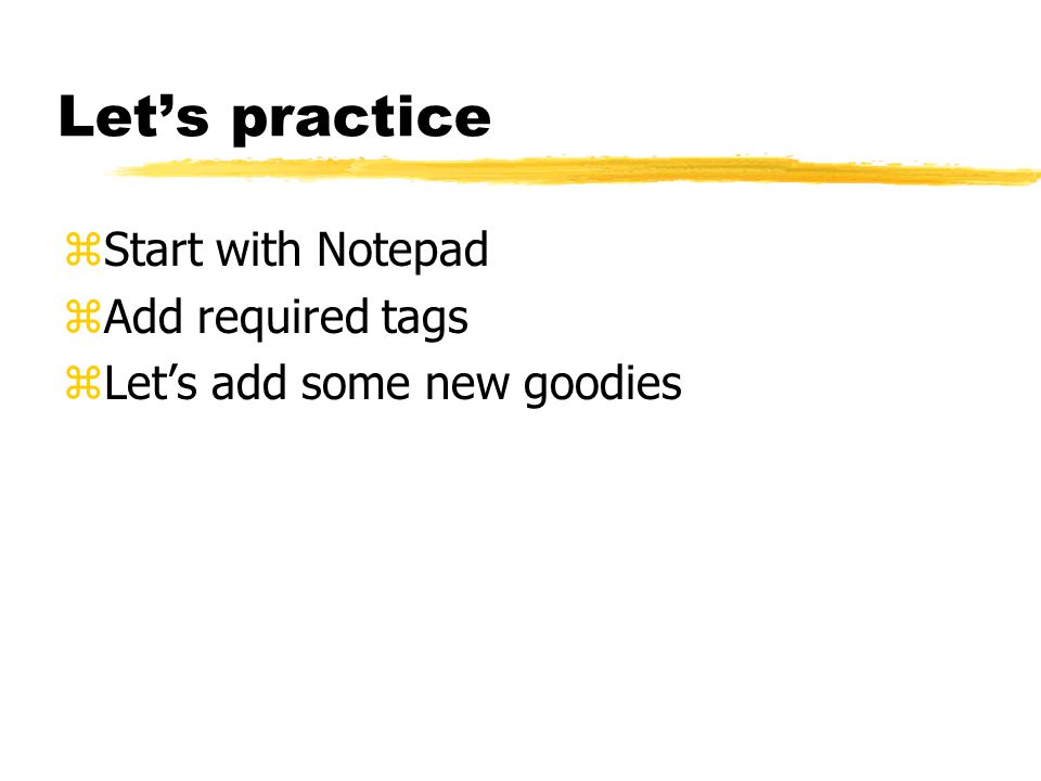 Let’s practice zStart with Notepad zAdd required tags zLet’s add some new goodies