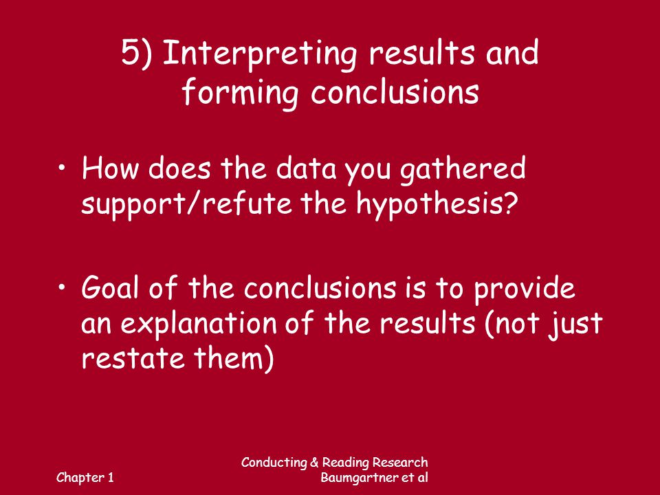 Chapter 1 Conducting & Reading Research Baumgartner et al 5) Interpreting results and forming conclusions How does the data you gathered support/refute the hypothesis.