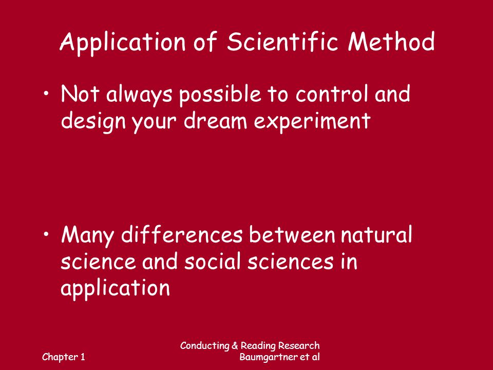 Chapter 1 Conducting & Reading Research Baumgartner et al Application of Scientific Method Not always possible to control and design your dream experiment Many differences between natural science and social sciences in application