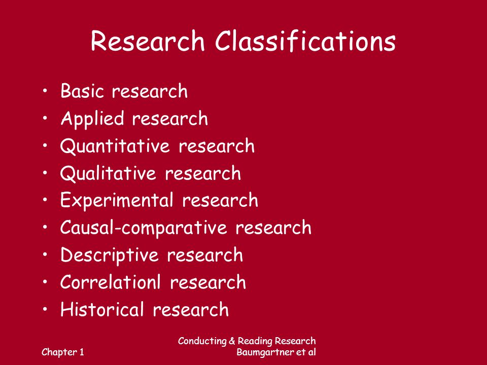 Chapter 1 Conducting & Reading Research Baumgartner et al Research Classifications Basic research Applied research Quantitative research Qualitative research Experimental research Causal-comparative research Descriptive research Correlationl research Historical research