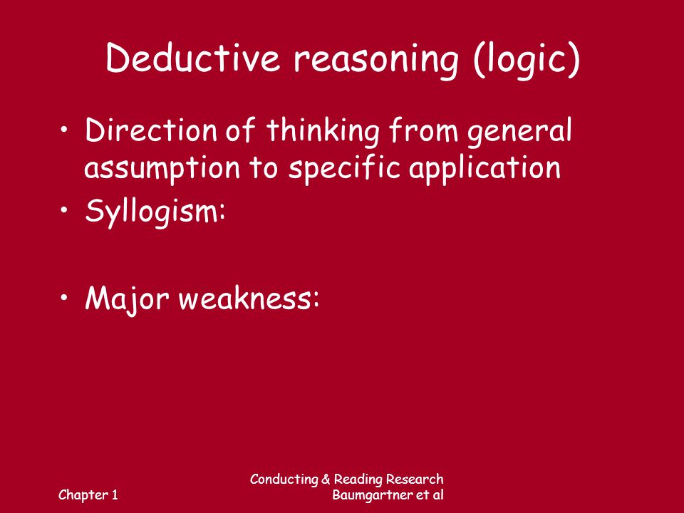 Chapter 1 Conducting & Reading Research Baumgartner et al Deductive reasoning (logic) Direction of thinking from general assumption to specific application Syllogism: Major weakness: