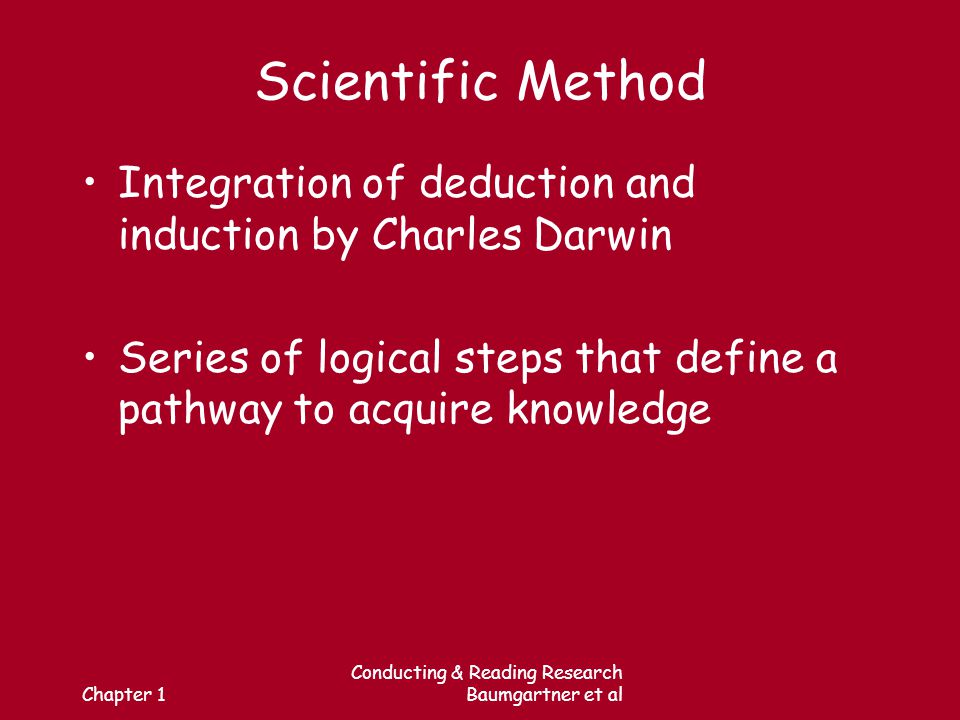 Chapter 1 Conducting & Reading Research Baumgartner et al Scientific Method Integration of deduction and induction by Charles Darwin Series of logical steps that define a pathway to acquire knowledge