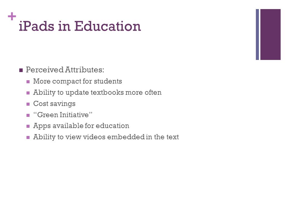 + iPads in Education Perceived Attributes: More compact for students Ability to update textbooks more often Cost savings Green Initiative Apps available for education Ability to view videos embedded in the text