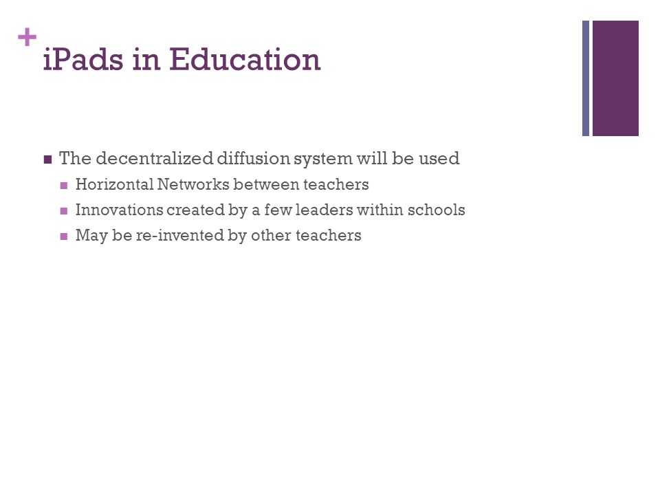 + iPads in Education The decentralized diffusion system will be used Horizontal Networks between teachers Innovations created by a few leaders within schools May be re-invented by other teachers