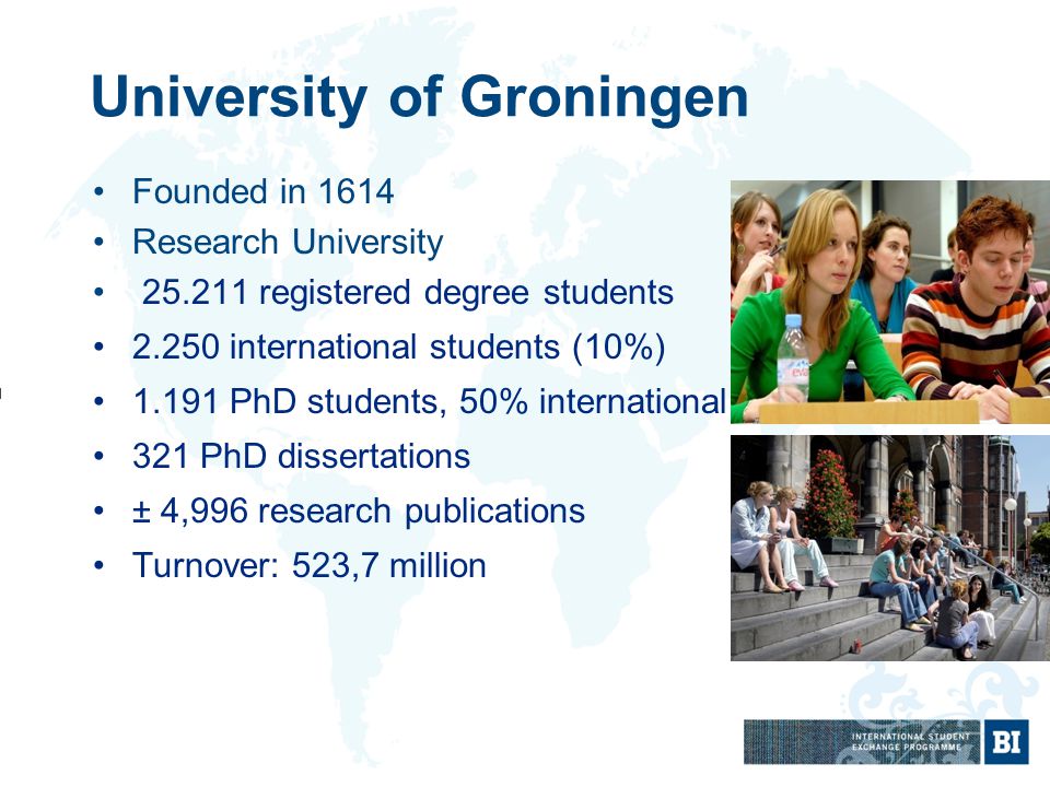 University of Groningen Founded in 1614 Research University registered degree students international students (10%) PhD students, 50% international 321 PhD dissertations ± 4,996 research publications Turnover: 523,7 million