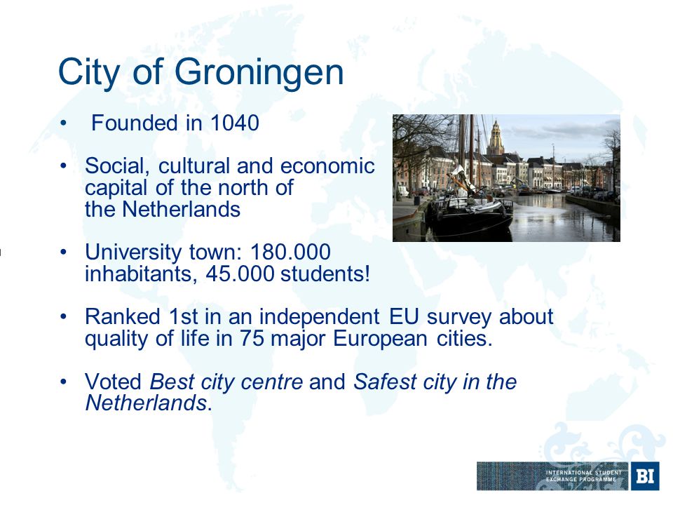 City of Groningen Founded in 1040 Social, cultural and economic capital of the north of the Netherlands University town: inhabitants, students.