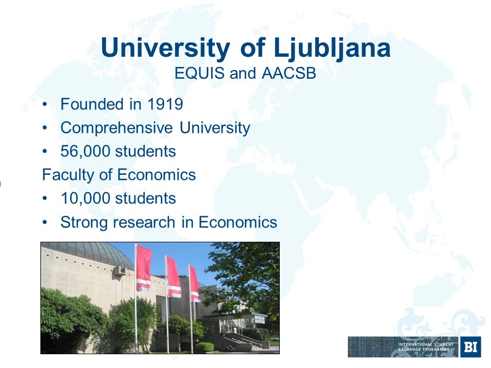 University of Ljubljana EQUIS and AACSB Founded in 1919 Comprehensive University 56,000 students Faculty of Economics 10,000 students Strong research in Economics