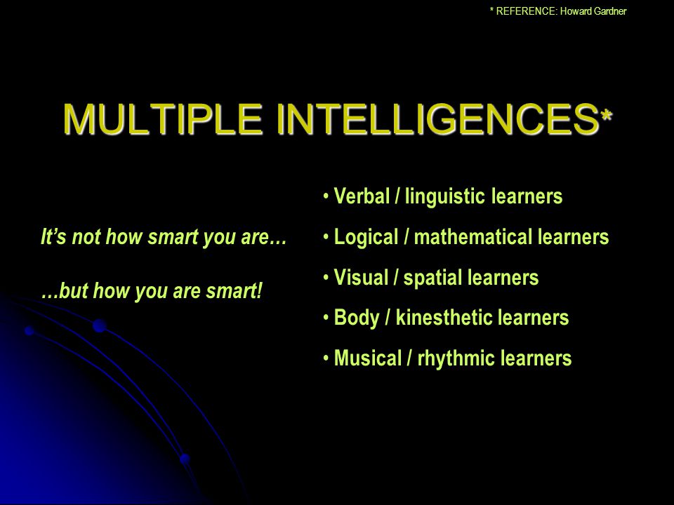 MULTIPLE INTELLIGENCES * Verbal / linguistic learners Logical / mathematical learners Visual / spatial learners Body / kinesthetic learners Musical / rhythmic learners * REFERENCE: Howard Gardner It’s not how smart you are… …but how you are smart!
