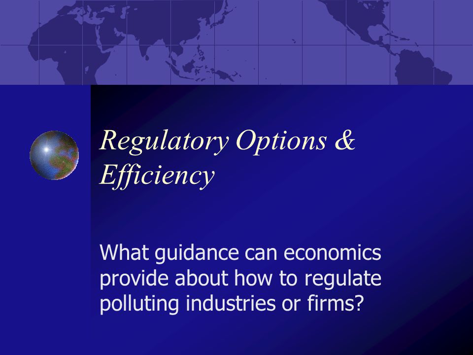 Regulatory Options & Efficiency What guidance can economics provide about how to regulate polluting industries or firms