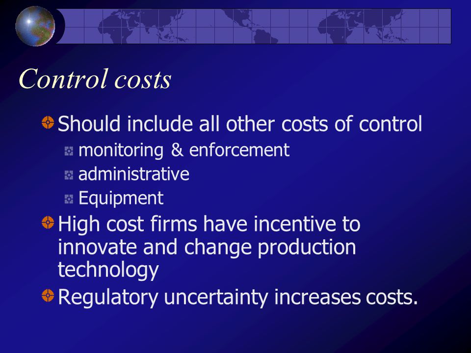 Control costs Should include all other costs of control monitoring & enforcement administrative Equipment High cost firms have incentive to innovate and change production technology Regulatory uncertainty increases costs.