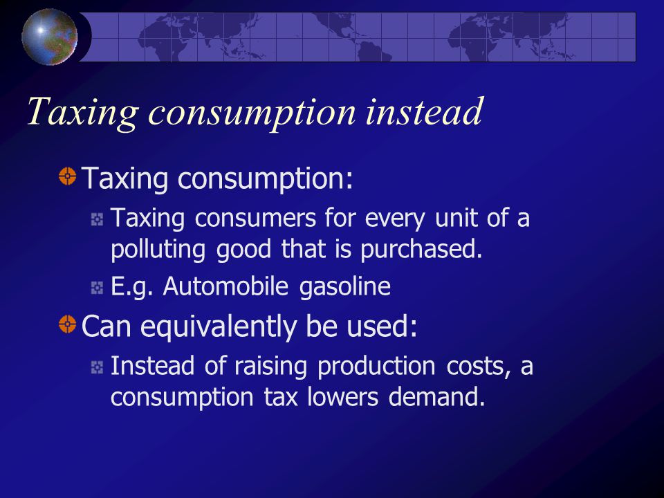 Taxing consumption instead Taxing consumption: Taxing consumers for every unit of a polluting good that is purchased.