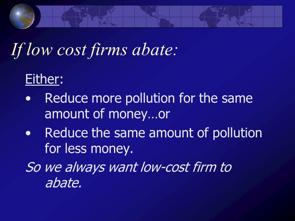 If low cost firms abate: Either: Reduce more pollution for the same amount of money…or Reduce the same amount of pollution for less money.