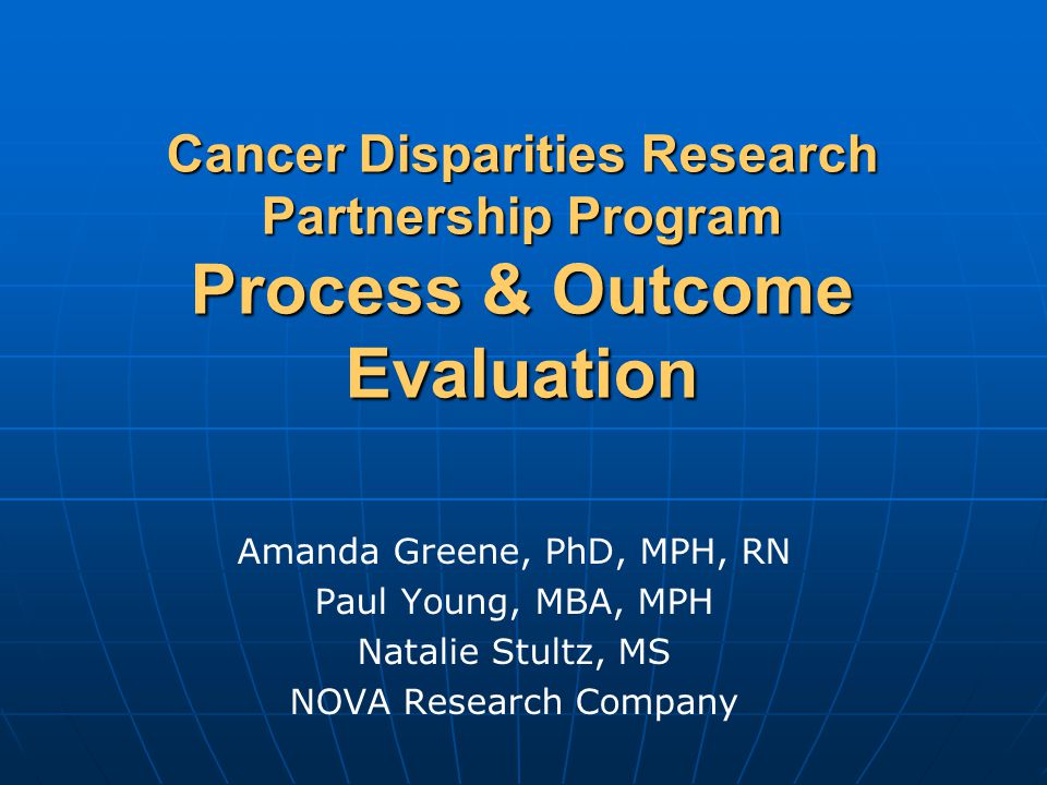 Cancer Disparities Research Partnership Program Process & Outcome Evaluation Amanda Greene, PhD, MPH, RN Paul Young, MBA, MPH Natalie Stultz, MS NOVA Research Company