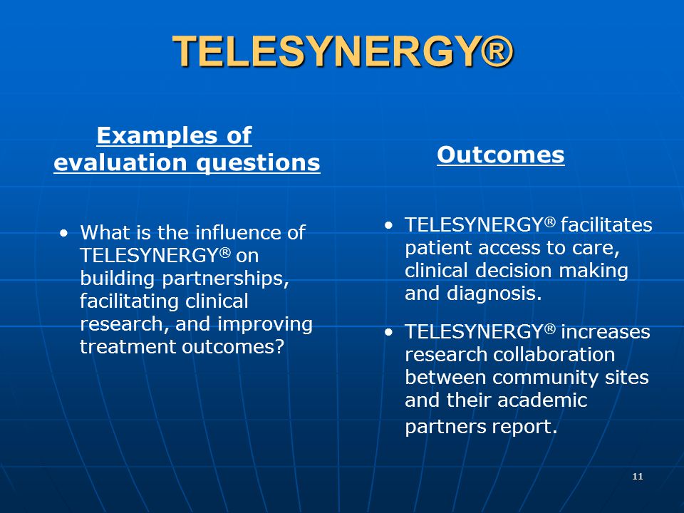 11 TELESYNERGY® Examples of evaluation questions What is the influence of TELESYNERGY ® on building partnerships, facilitating clinical research, and improving treatment outcomes.