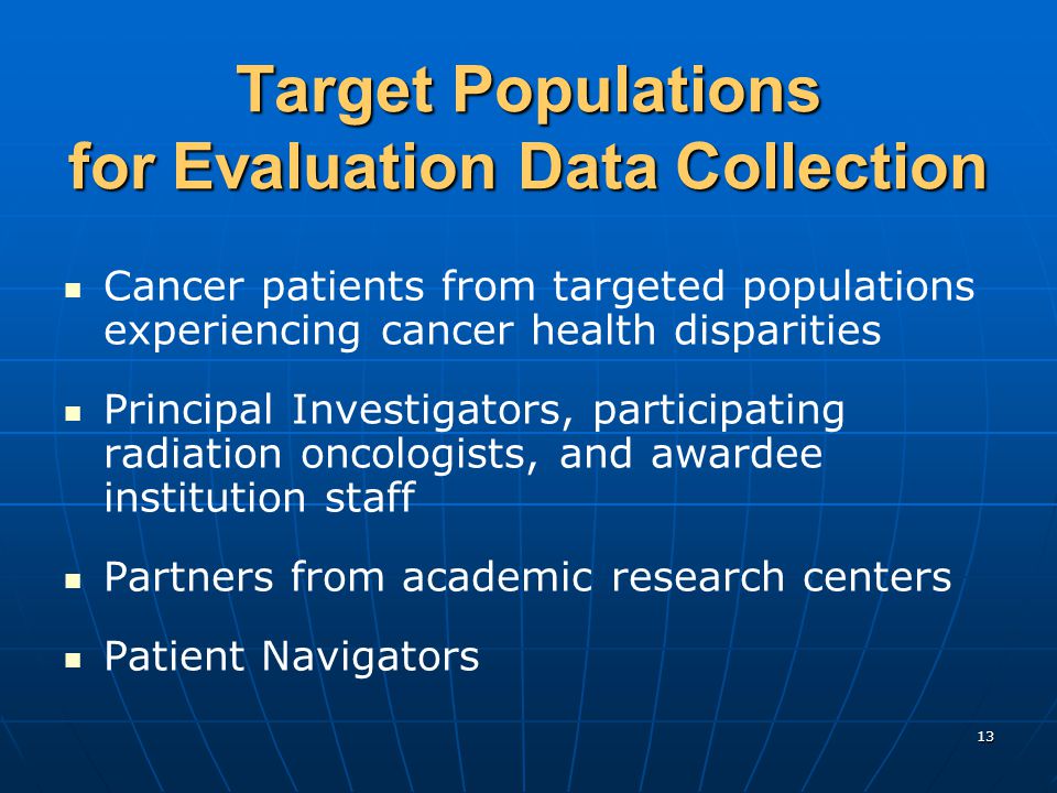 13 Target Populations for Evaluation Data Collection Cancer patients from targeted populations experiencing cancer health disparities Principal Investigators, participating radiation oncologists, and awardee institution staff Partners from academic research centers Patient Navigators