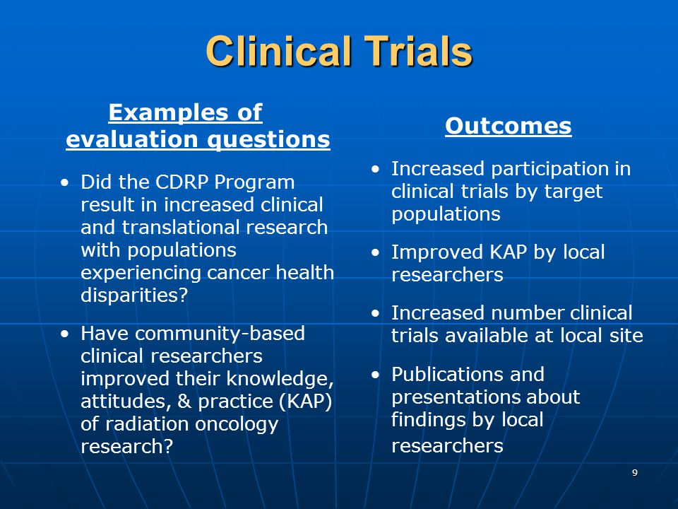 9 Clinical Trials Examples of evaluation questions Did the CDRP Program result in increased clinical and translational research with populations experiencing cancer health disparities.