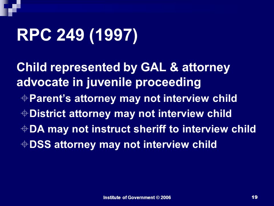 Institute of Government © RPC 249 (1997) Child represented by GAL & attorney advocate in juvenile proceeding  Parent’s attorney may not interview child  District attorney may not interview child  DA may not instruct sheriff to interview child  DSS attorney may not interview child