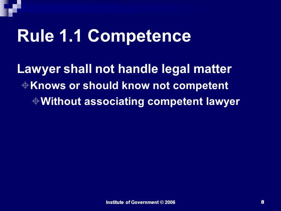 Institute of Government © Rule 1.1 Competence Lawyer shall not handle legal matter  Knows or should know not competent  Without associating competent lawyer
