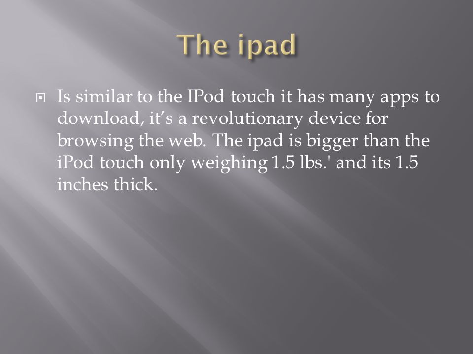  Is similar to the IPod touch it has many apps to download, it’s a revolutionary device for browsing the web.