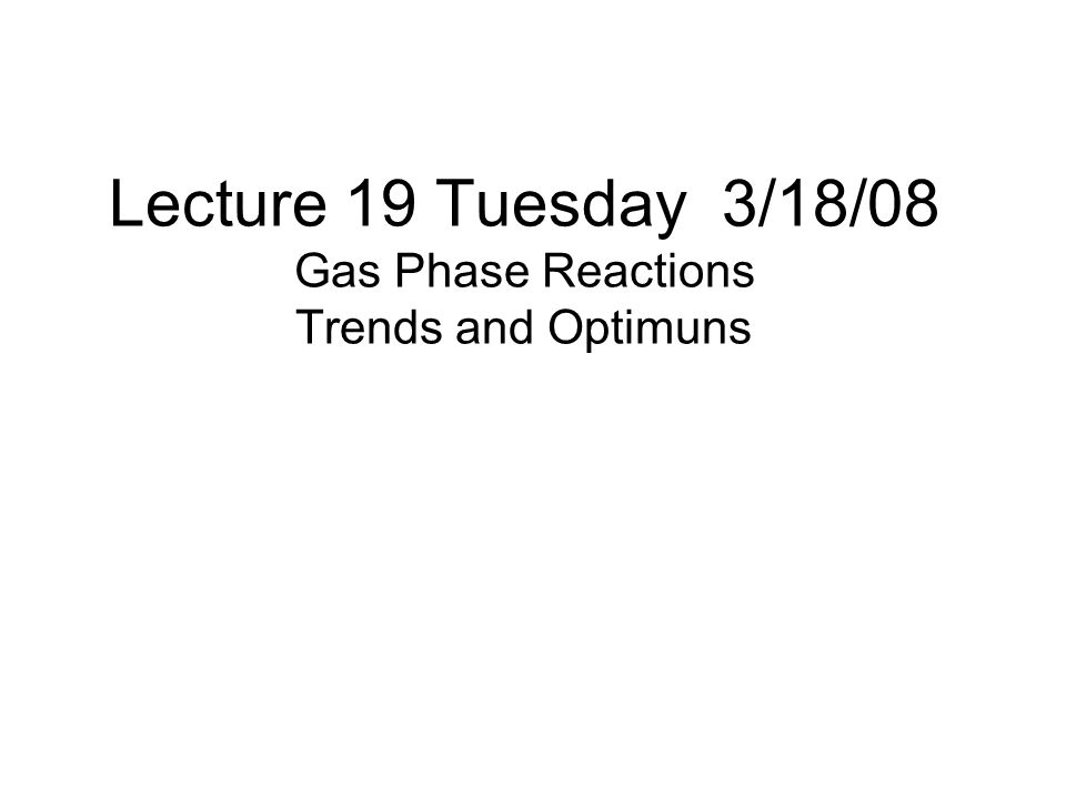 Lecture 19 Tuesday 3/18/08 Gas Phase Reactions Trends and Optimuns