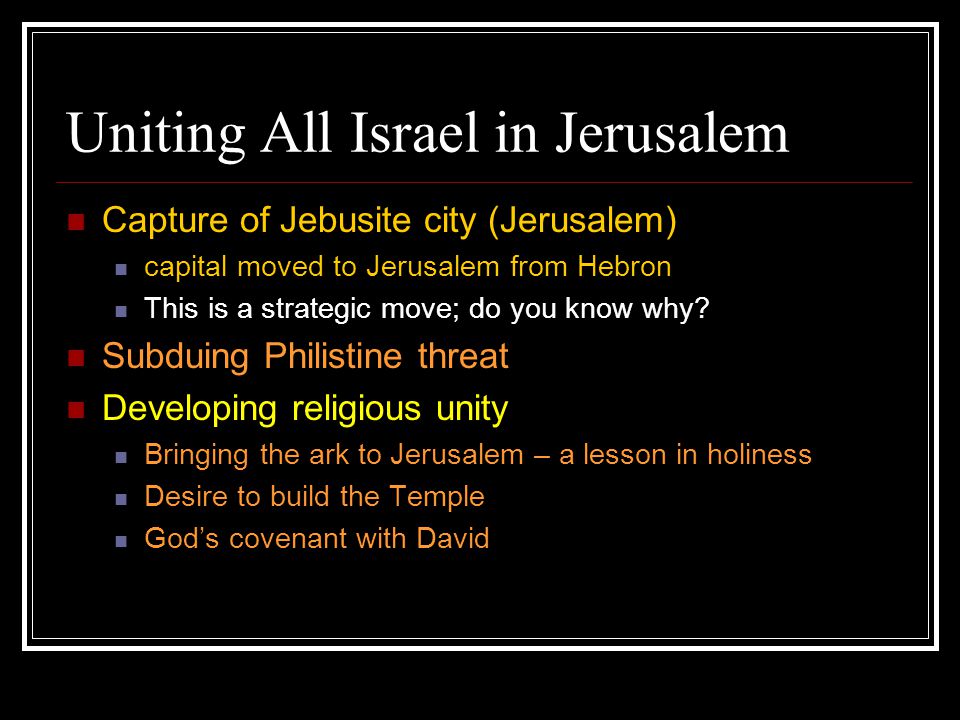 Uniting All Israel in Jerusalem Capture of Jebusite city (Jerusalem) capital moved to Jerusalem from Hebron This is a strategic move; do you know why.