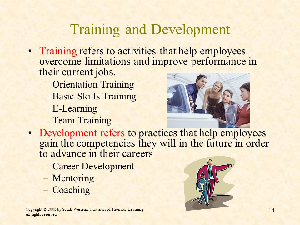 Copyright © 2005 by South-Western, a division of Thomson Learning All rights reserved 14 Training and Development Training refers to activities that help employees overcome limitations and improve performance in their current jobs.