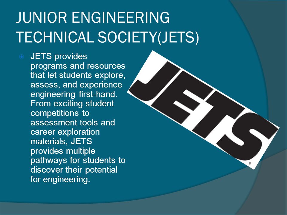 JUNIOR ENGINEERING TECHNICAL SOCIETY(JETS)  JETS provides programs and resources that let students explore, assess, and experience engineering first-hand.