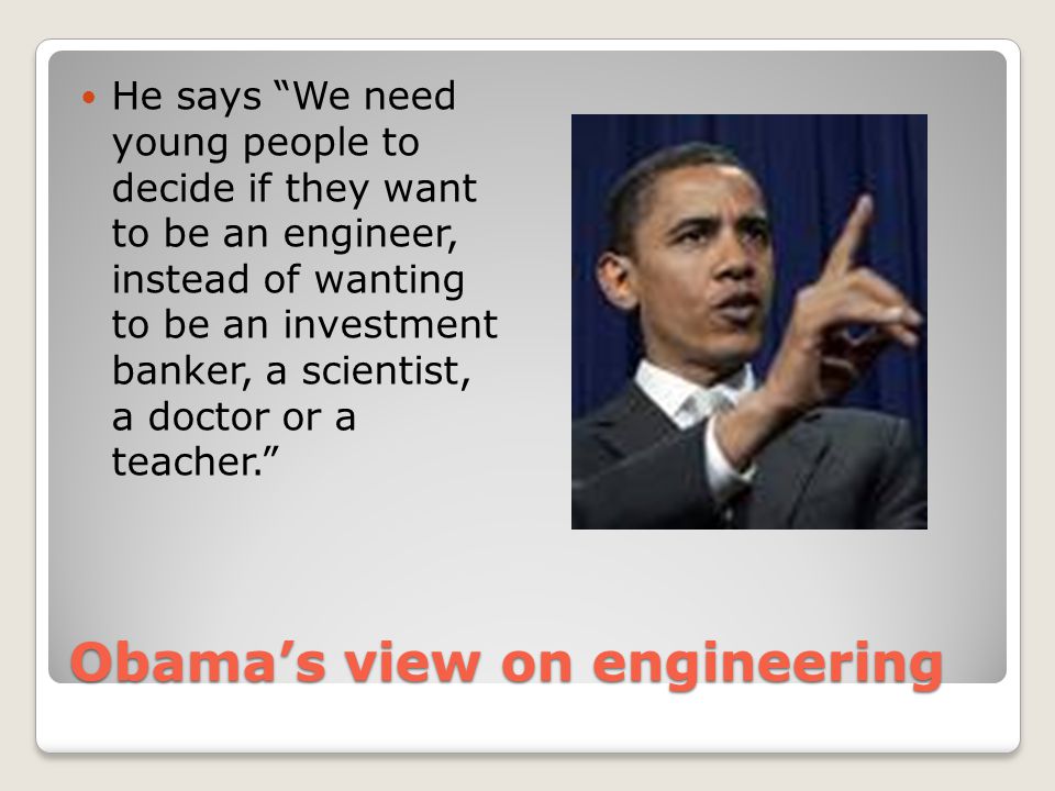 Obama’s view on engineering He says We need young people to decide if they want to be an engineer, instead of wanting to be an investment banker, a scientist, a doctor or a teacher.