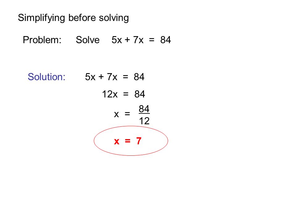 Simplifying before solving Problem: Solve 5x + 7x = 84 Solution: 5x + 7x = 84 12x = 84 x = x = 7